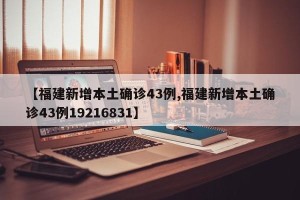 【福建新增本土确诊43例,福建新增本土确诊43例19216831】
