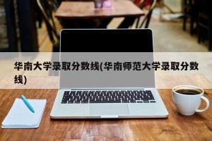 华南大学录取分数线(华南师范大学录取分数线)