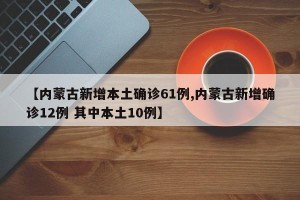 【内蒙古新增本土确诊61例,内蒙古新增确诊12例 其中本土10例】
