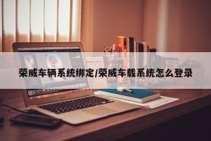 荣威车辆系统绑定/荣威车载系统怎么登录