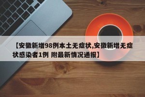 【安徽新增98例本土无症状,安徽新增无症状感染者1例 附最新情况通报】