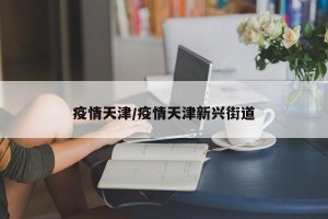 疫情天津/疫情天津新兴街道