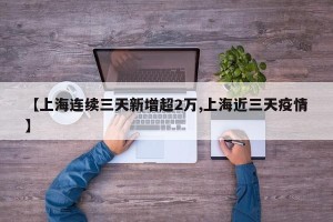 【上海连续三天新增超2万,上海近三天疫情】
