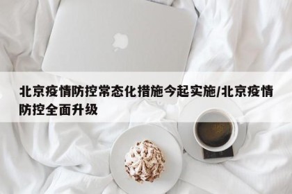 北京疫情防控常态化措施今起实施/北京疫情防控全面升级