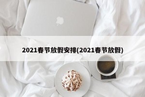 2021春节放假安排(2021春节放假)