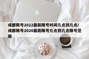 成都限号2022最新限号时间几点到几点/成都限号2020最新限号几点到几点限号范围