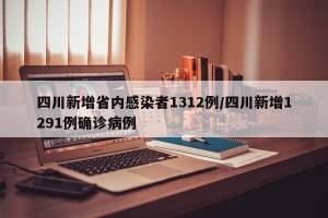 四川新增省内感染者1312例/四川新增1291例确诊病例