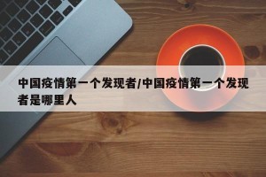 中国疫情第一个发现者/中国疫情第一个发现者是哪里人