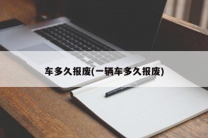 车多久报废(一辆车多久报废)