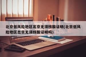 北京低风险地区出京无须核酸证明(北京低风险地区出京无须核酸证明吗)