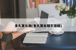 多久算长期(多久算长期不排精)