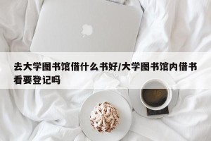 去大学图书馆借什么书好/大学图书馆内借书看要登记吗