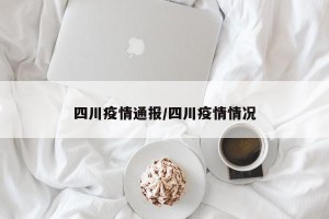 四川疫情通报/四川疫情情况