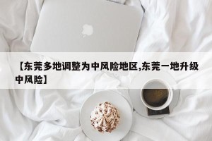 【东莞多地调整为中风险地区,东莞一地升级中风险】