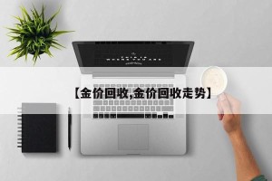 【金价回收,金价回收走势】