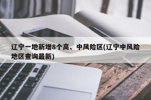 辽宁一地新增8个高、中风险区(辽宁中风险地区查询最新)