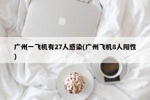 广州一飞机有27人感染(广州飞机8人阳性)