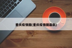 重庆疫情图(重庆疫情图最新)