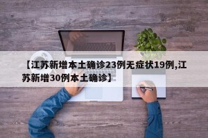 【江苏新增本土确诊23例无症状19例,江苏新增30例本土确诊】