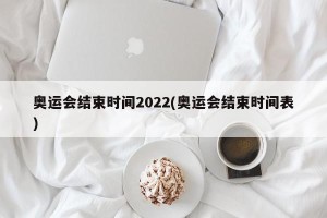 奥运会结束时间2022(奥运会结束时间表)