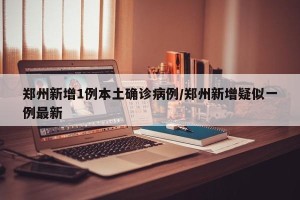 郑州新增1例本土确诊病例/郑州新增疑似一例最新