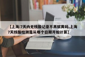 【上海:7天内无核酸记录不再赋黄码,上海7天核酸检测是从哪个日期开始计算】