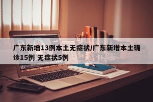 广东新增13例本土无症状/广东新增本土确诊15例 无症状5例