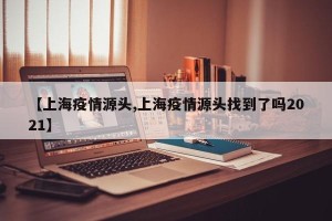 【上海疫情源头,上海疫情源头找到了吗2021】