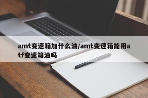 amt变速箱加什么油/amt变速箱能用atf变速箱油吗