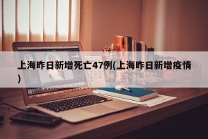 上海昨日新增死亡47例(上海昨日新增疫情)