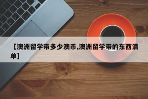 【澳洲留学带多少澳币,澳洲留学带的东西清单】