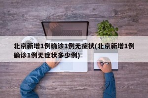 北京新增1例确诊1例无症状(北京新增1例确诊1例无症状多少例)