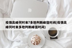 疫情高峰何时来?多地判断峰值时间(疫情高峰何时来多地判断峰值时间)