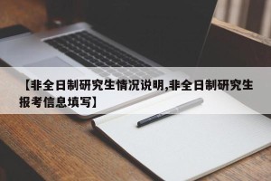 【非全日制研究生情况说明,非全日制研究生报考信息填写】