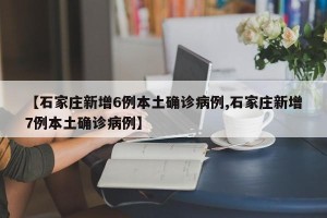 【石家庄新增6例本土确诊病例,石家庄新增7例本土确诊病例】