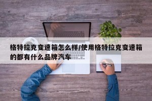 格特拉克变速箱怎么样/使用格特拉克变速箱的都有什么品牌汽车