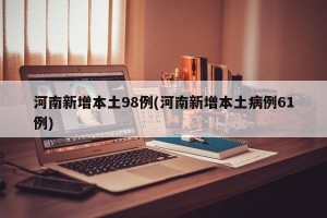 河南新增本土98例(河南新增本土病例61例)