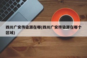 四川广安传染源在哪(四川广安传染源在哪个区域)