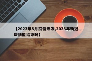 【2023年8月疫情爆发,2023年新冠疫情能结束吗】
