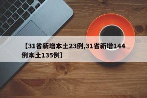 【31省新增本土23例,31省新增144例本土135例】
