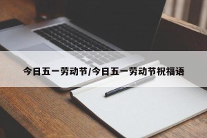 今日五一劳动节/今日五一劳动节祝福语