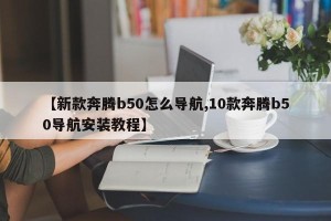 【新款奔腾b50怎么导航,10款奔腾b50导航安装教程】