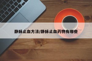 静脉止血方法/静脉止血药物有哪些