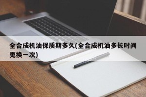 全合成机油保质期多久(全合成机油多长时间更换一次)