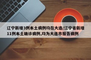 辽宁新增3例本土病例均在大连/辽宁省新增11例本土确诊病例,均为大连市报告病例