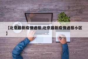 【北京最新疫情通报,北京最新疫情通报小区】