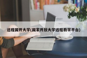 远程国开大学(国家开放大学远程教学平台)