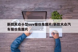新款大众小型suv报价及图片/新款大众汽车报价及图片