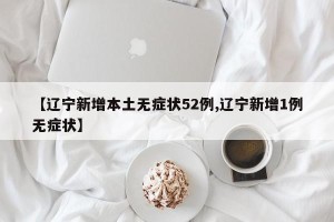 【辽宁新增本土无症状52例,辽宁新增1例无症状】
