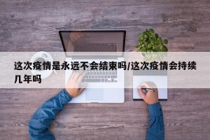这次疫情是永远不会结束吗/这次疫情会持续几年吗